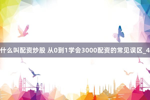 什么叫配资炒股 从0到1学会3000配资的常见误区_4