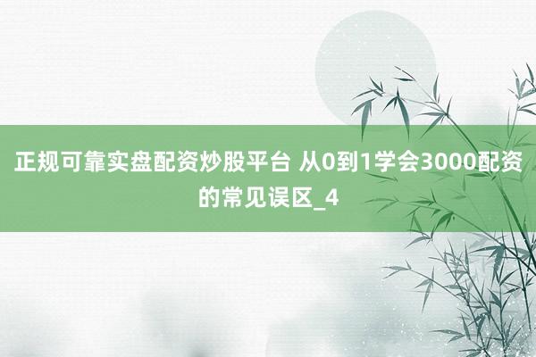 正规可靠实盘配资炒股平台 从0到1学会3000配资的常见误区_4