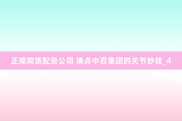 正规期货配资公司 清点中百集团的关节妙技_4