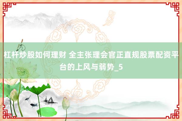 杠杆炒股如何理财 全主张理会官正直规股票配资平台的上风与弱势_5