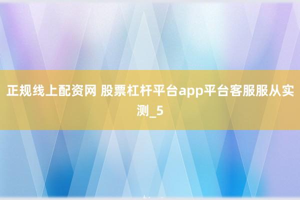 正规线上配资网 股票杠杆平台app平台客服服从实测_5