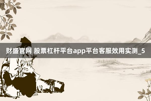 财盛官网 股票杠杆平台app平台客服效用实测_5