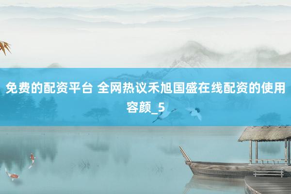 免费的配资平台 全网热议禾旭国盛在线配资的使用容颜_5