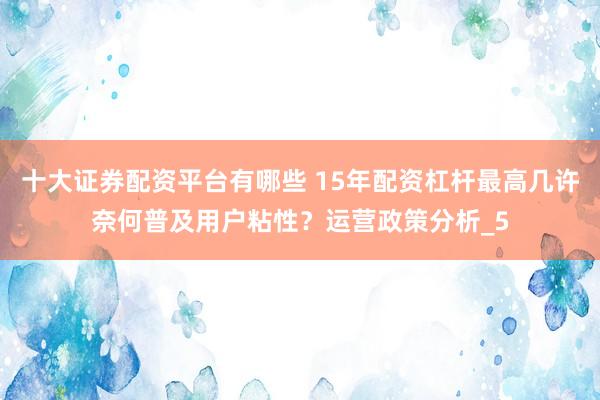 十大证券配资平台有哪些 15年配资杠杆最高几许奈何普及用户粘性？运营政策分析_5