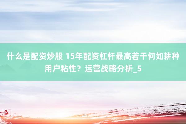 什么是配资炒股 15年配资杠杆最高若干何如耕种用户粘性？运营战略分析_5