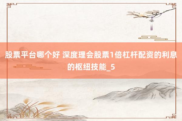 股票平台哪个好 深度理会股票1倍杠杆配资的利息的枢纽技能_5