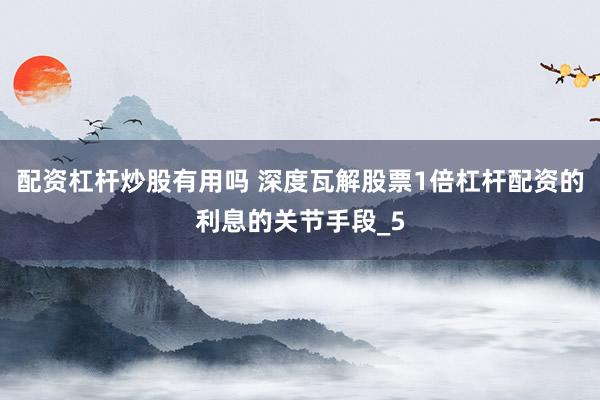 配资杠杆炒股有用吗 深度瓦解股票1倍杠杆配资的利息的关节手段_5
