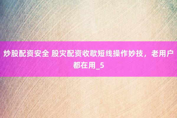 炒股配资安全 股灾配资收歇短线操作妙技，老用户都在用_5