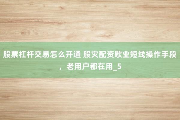 股票杠杆交易怎么开通 股灾配资歇业短线操作手段，老用户都在用_5