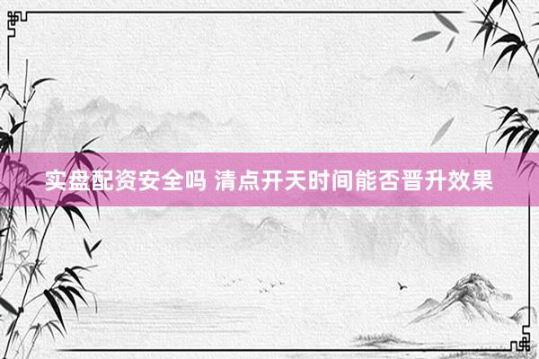 实盘配资安全吗 清点开天时间能否晋升效果