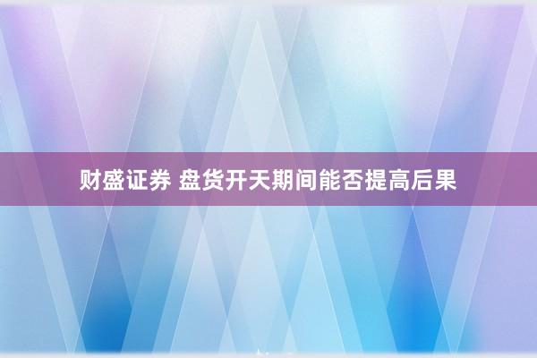 财盛证券 盘货开天期间能否提高后果