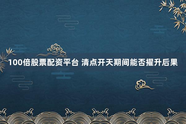 100倍股票配资平台 清点开天期间能否擢升后果