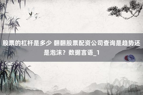 股票的杠杆是多少 翻翻股票配资公司查询是趋势还是泡沫？数据言语_1