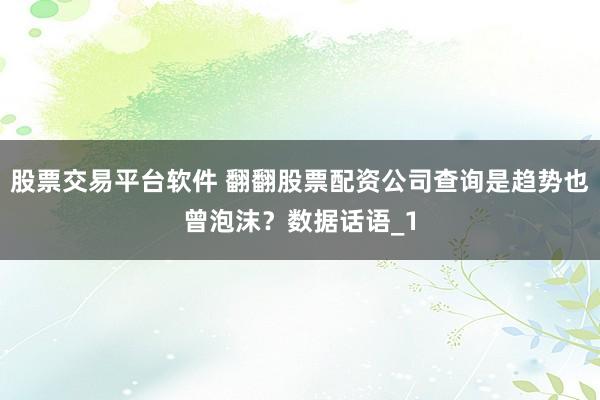 股票交易平台软件 翻翻股票配资公司查询是趋势也曾泡沫？数据话语_1