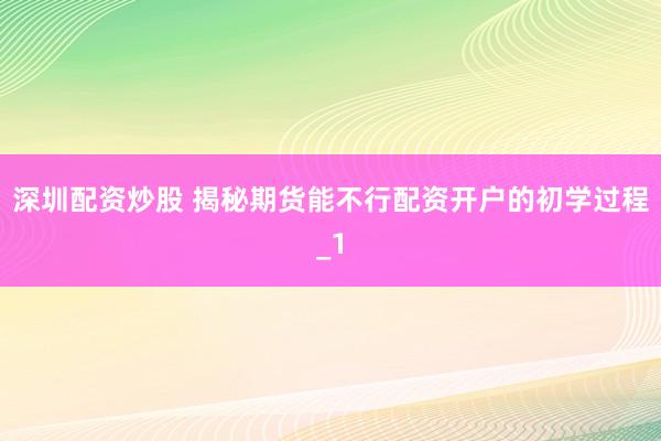 深圳配资炒股 揭秘期货能不行配资开户的初学过程_1