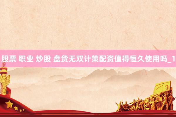 股票 职业 炒股 盘货无双计策配资值得恒久使用吗_1