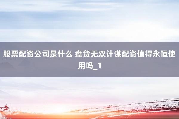 股票配资公司是什么 盘货无双计谋配资值得永恒使用吗_1