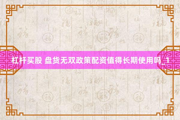 杠杆买股 盘货无双政策配资值得长期使用吗_1